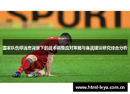国家队伤停消息背景下的战术调整应对策略与备战建议研究综合分析 国家队伤停消息背景下的战术调整应对策略与备战建议研究综合分析